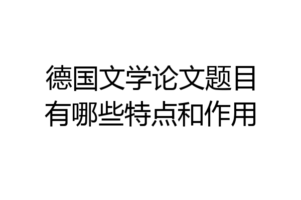 德国文学论文题目有哪些特点和作用