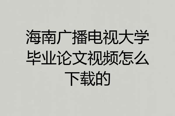 海南广播电视大学毕业论文视频怎么下载的
