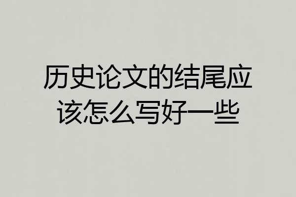 历史论文的结尾应该怎么写好一些