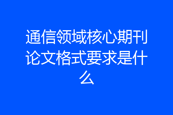 通信领域核心期刊论文格式要求是什么