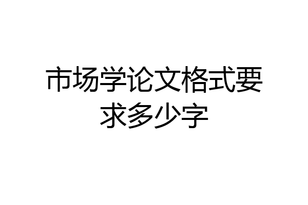 市场学论文格式要求多少字
