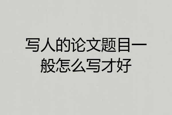写人的论文题目一般怎么写才好