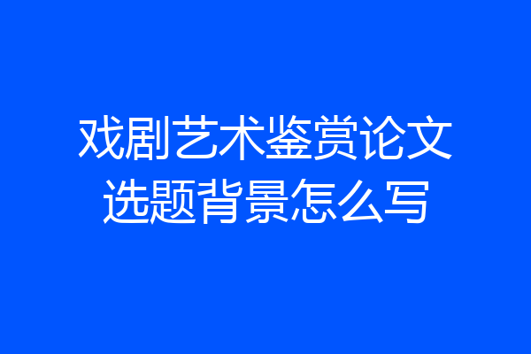 戏剧艺术鉴赏论文选题背景怎么写