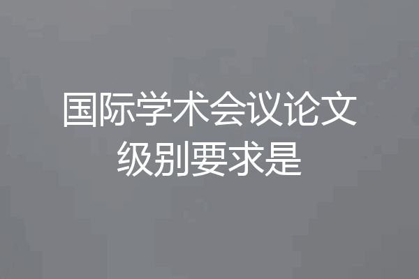 国际学术会议论文级别要求是