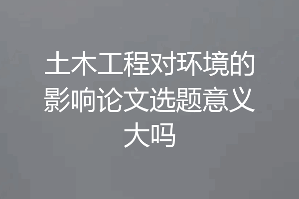 土木工程对环境的影响论文选题意义大吗