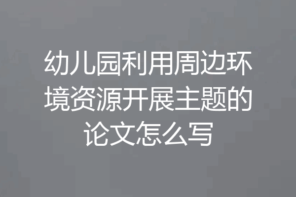 幼儿园利用周边环境资源开展主题的论文怎么写