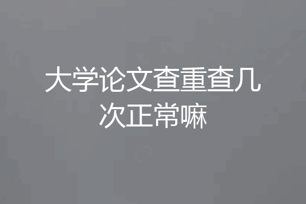 大学论文查重查几次正常嘛