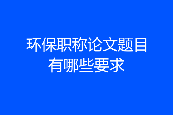 环保职称论文题目有哪些要求