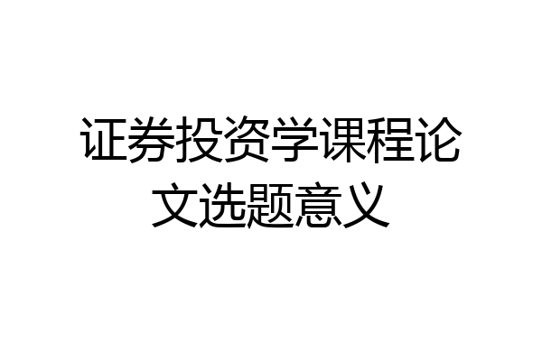 证券投资学课程论文选题意义