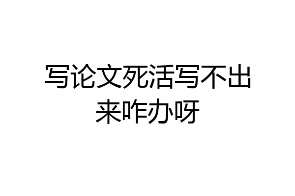 写论文死活写不出来咋办呀