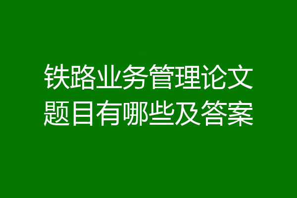 铁路业务管理论文题目有哪些及答案
