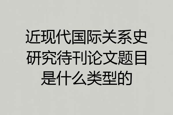 近现代国际关系史研究待刊论文题目是什么类型的
