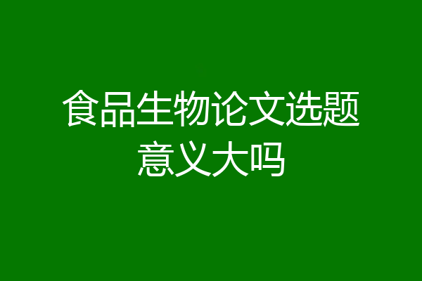 食品生物论文选题意义大吗