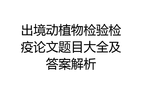 出境动植物检验检疫论文题目大全及答案解析