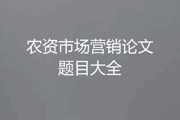 农资市场营销论文题目大全