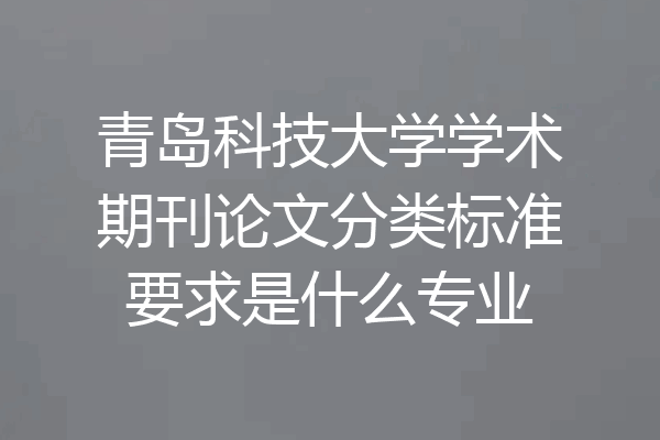 青岛科技大学学术期刊论文分类标准要求是什么专业
