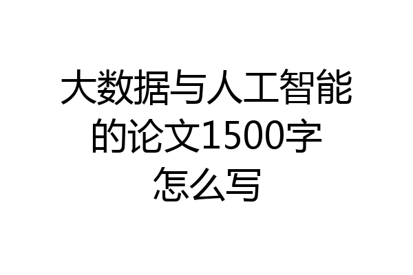 大数据与人工智能的论文1500字怎么写