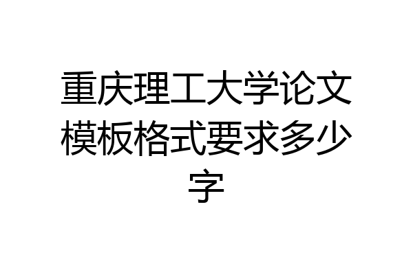 重庆理工大学论文模板格式要求多少字
