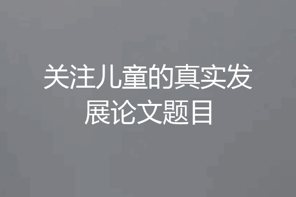 关注儿童的真实发展论文题目