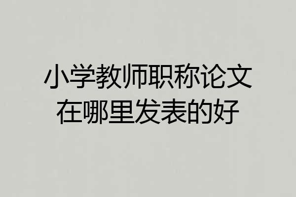 小学教师职称论文在哪里发表的好