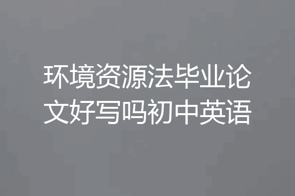 环境资源法毕业论文好写吗初中英语