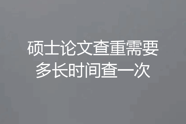 硕士论文查重需要多长时间查一次