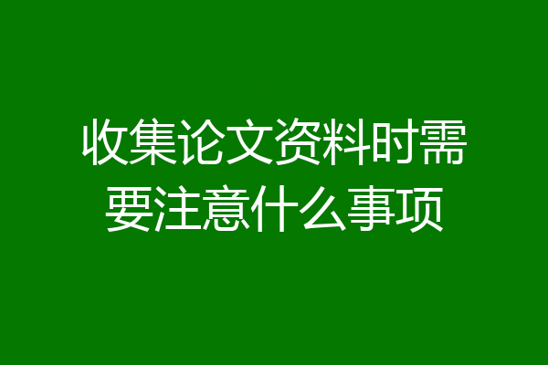 收集论文资料时需要注意什么事项