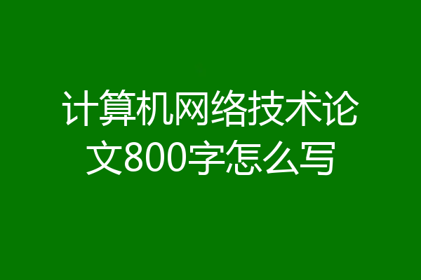 计算机网络技术论文800字怎么写