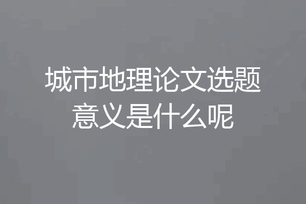 城市地理论文选题意义是什么呢