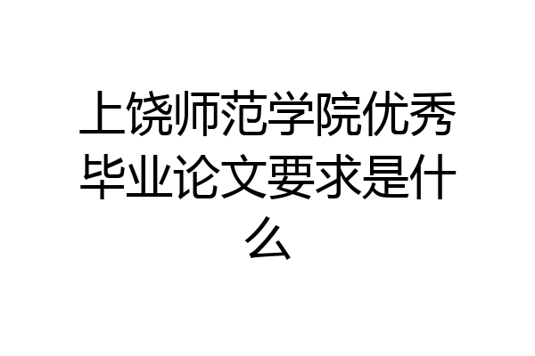 上饶师范学院优秀毕业论文要求是什么