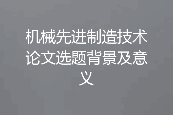 机械先进制造技术论文选题背景及意义
