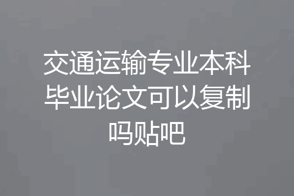 交通运输专业本科毕业论文可以复制吗贴吧