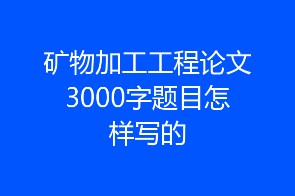 矿物加工工程论文3000字题目怎样写的