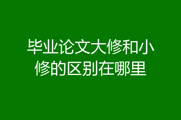 毕业论文大修和小修的区别在哪里