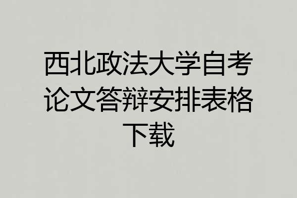 西北政法大学自考论文答辩安排表格下载