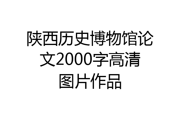陕西历史博物馆论文2000字高清图片作品