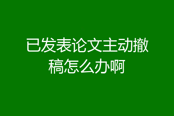 已发表论文主动撤稿怎么办啊