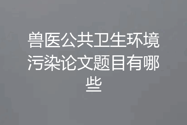 兽医公共卫生环境污染论文题目有哪些