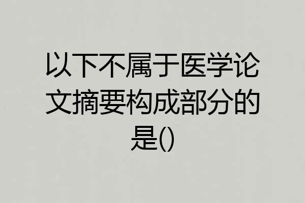 以下不属于医学论文摘要构成部分的是()