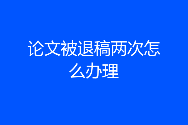 论文被退稿两次怎么办理