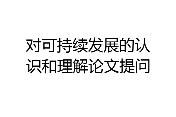 对可持续发展的认识和理解论文提问