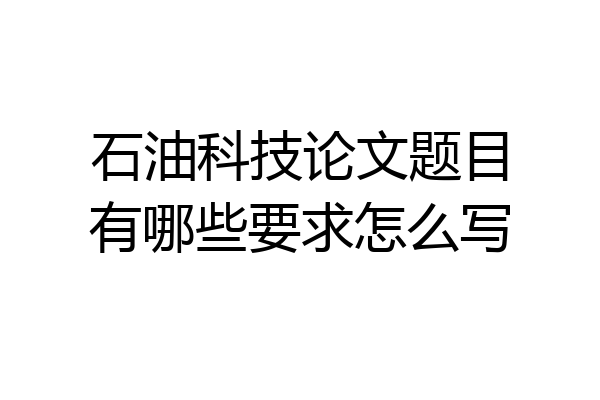 石油科技论文题目有哪些要求怎么写