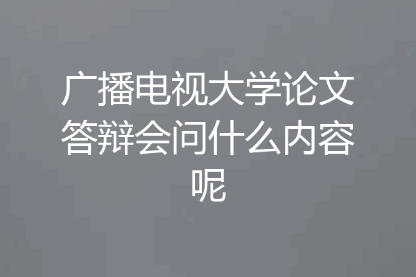 广播电视大学论文答辩会问什么内容呢