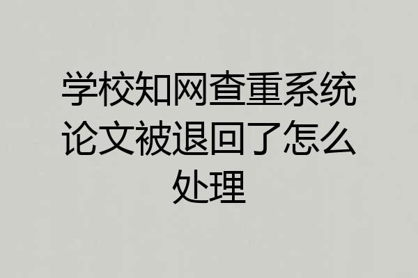 学校知网查重系统论文被退回了怎么处理