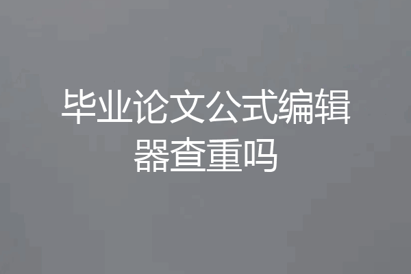 毕业论文公式编辑器查重吗