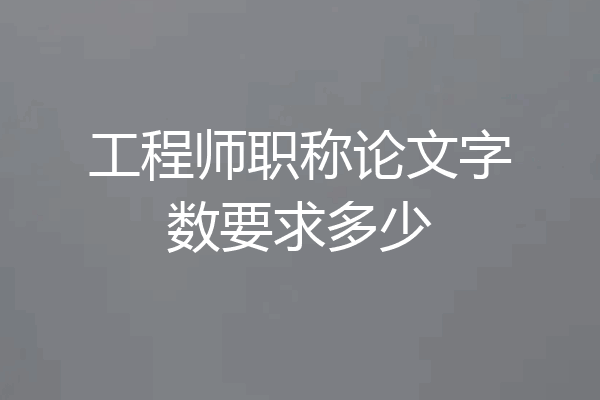 工程师职称论文字数要求多少
