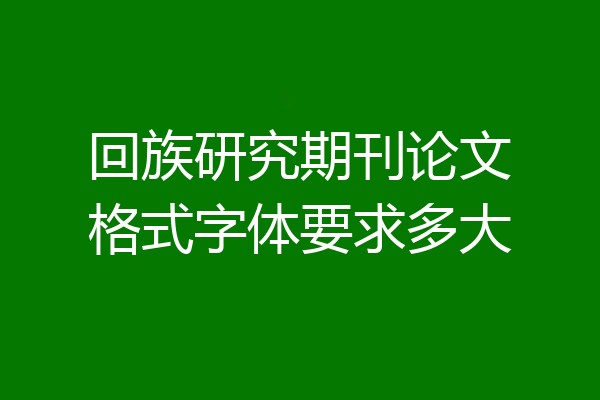 回族研究期刊论文格式字体要求多大