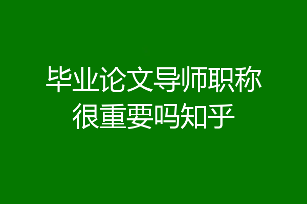 毕业论文导师职称很重要吗知乎