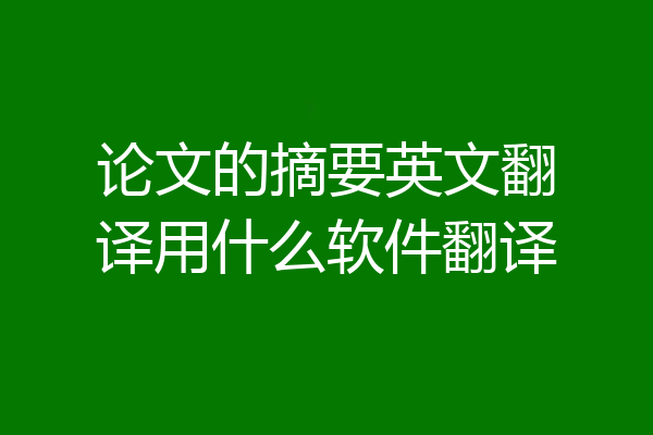 论文的摘要英文翻译用什么软件翻译