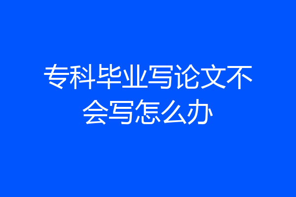 专科毕业写论文不会写怎么办